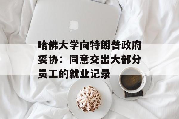 哈佛大学向特朗普政府妥协：同意交出大部分员工的就业记录