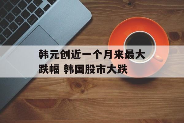 韩元创近一个月来最大跌幅 韩国股市大跌