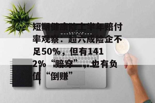 短期健康险上半年赔付率观察:超六成险企不足50%,但有1412%“赔穿”,也有负值“倒赚” 短期健康险上半年赔付率观察:超六成险企不足50%,但有1412%“赔穿”,也有负值“倒赚”