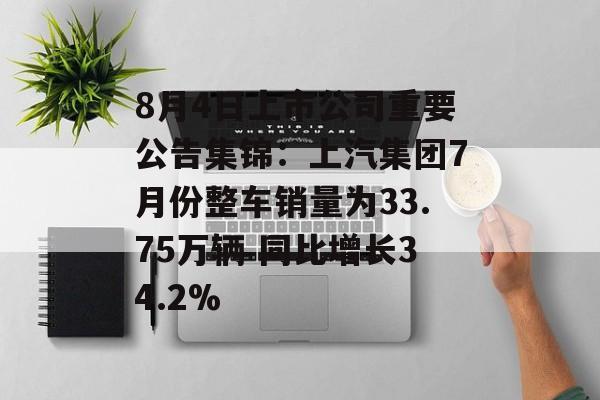 8月4日上市公司重要公告集锦：上汽集团7月份整车销量为33.75万辆 同比增长34.2%