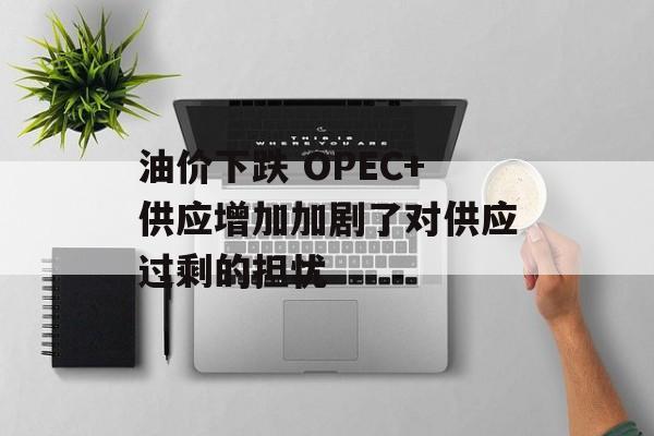 油价下跌 OPEC+供应增加加剧了对供应过剩的担忧