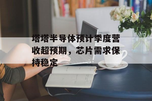 塔塔半导体预计季度营收超预期,芯片需求保持稳定 塔塔半导体预计季度营收超预期,芯片需求保持稳定