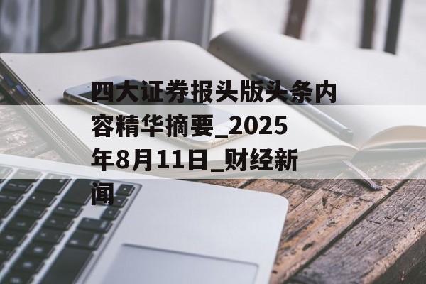 四大证券报头版头条内容精华摘要_2025年8月11日_财经新闻