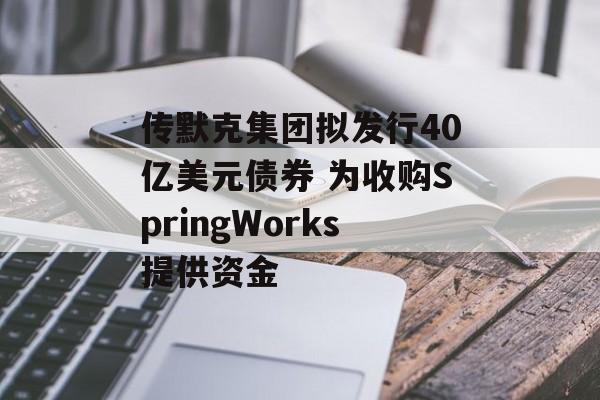 传默克集团拟发行40亿美元债券 为收购SpringWorks提供资金