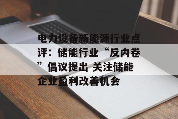 电力设备新能源行业点评:储能行业“反内卷”倡议提出 关注储能企业盈利改善机会 电力设备新能源行业点评:储能行业“反内卷”倡议提出 关注储能企业盈利改善机会
