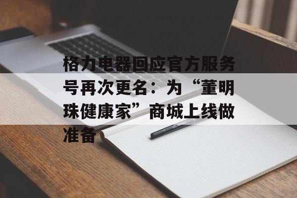 格力电器回应官方服务号再次更名：为“董明珠健康家”商城上线做准备