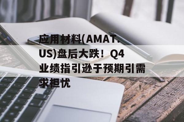 应用材料(AMAT.US)盘后大跌！Q4业绩指引逊于预期引需求担忧