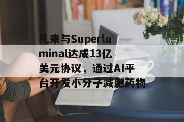 礼来与Superluminal达成13亿美元协议，通过AI平台开发小分子减肥药物