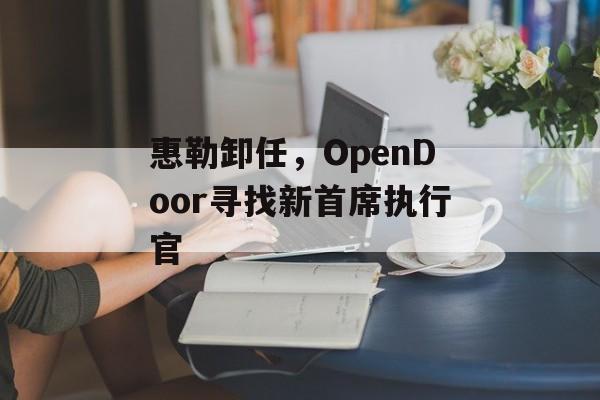 惠勒卸任，OpenDoor寻找新首席执行官