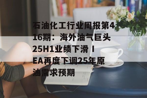 石油化工行业周报第416期：海外油气巨头25H1业绩下滑 IEA再度下调25年原油需求预期