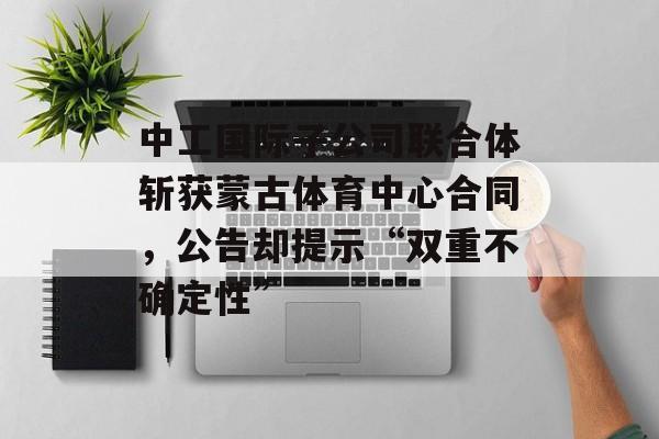 中工国际子公司联合体斩获蒙古体育中心合同，公告却提示“双重不确定性”