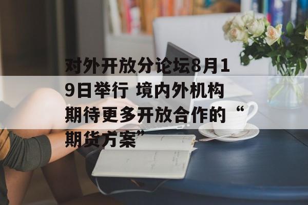对外开放分论坛8月19日举行 境内外机构期待更多开放合作的“期货方案”