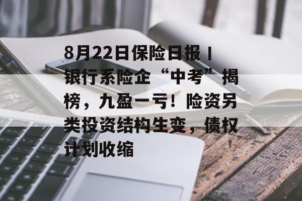 8月22日保险日报丨银行系险企“中考”揭榜，九盈一亏！险资另类投资结构生变，债权计划收缩