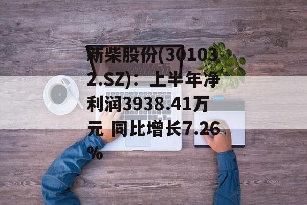 新柴股份(301032.SZ)：上半年净利润3938.41万元 同比增长7.26%