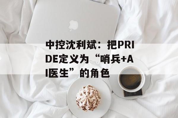 中控沈利斌：把PRIDE定义为“哨兵+AI医生”的角色