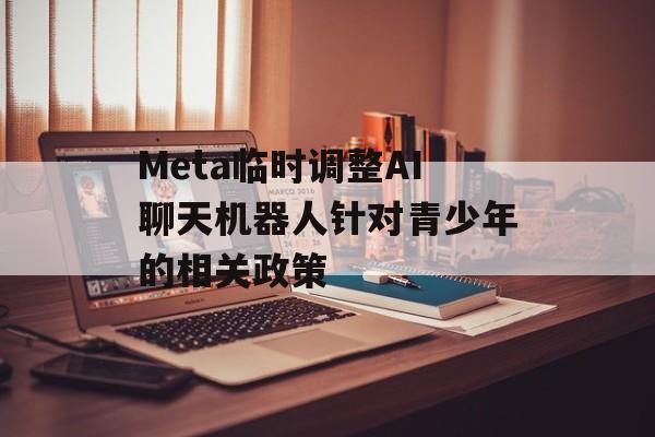 Meta临时调整AI聊天机器人针对青少年的相关政策