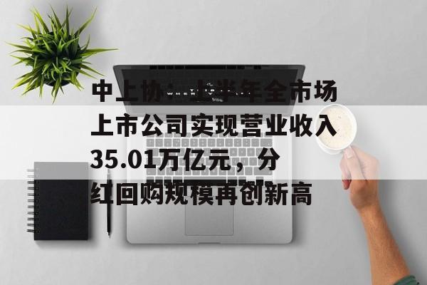 中上协：上半年全市场上市公司实现营业收入35.01万亿元，分红回购规模再创新高