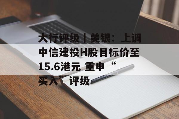 大行评级|美银:上调中信建投H股目标价至15.6港元 重申“买入”评级 大行评级|美银:上调中信建投H股目标价至15.6港元 重申“买入”评级