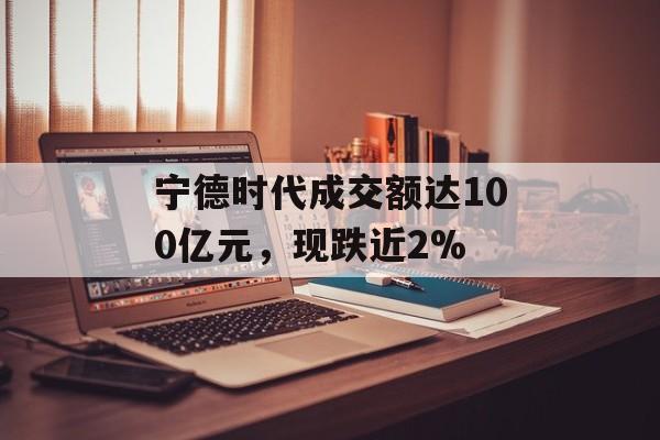 宁德时代成交额达100亿元，现跌近2%