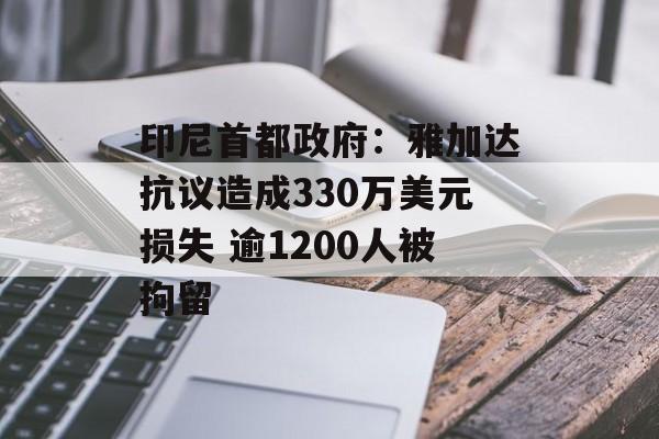 印尼首都政府：雅加达抗议造成330万美元损失 逾1200人被拘留