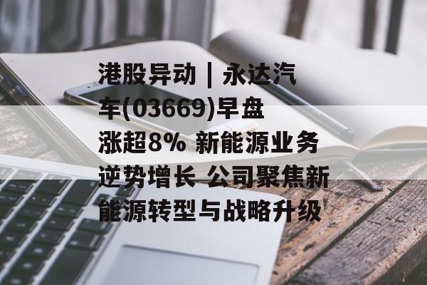 港股异动 | 永达汽车(03669)早盘涨超8% 新能源业务逆势增长 公司聚焦新能源转型与战略升级