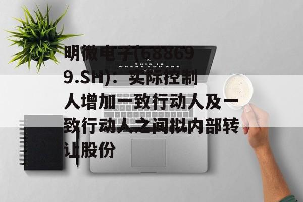 明微电子(688699.SH)：实际控制人增加一致行动人及一致行动人之间拟内部转让股份