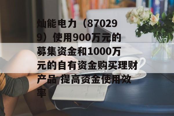 灿能电力（870299）使用900万元的募集资金和1000万元的自有资金购买理财产品 提高资金使用效率