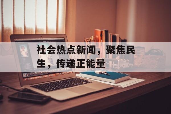 社会热点新闻，聚焦民生，传递正能量