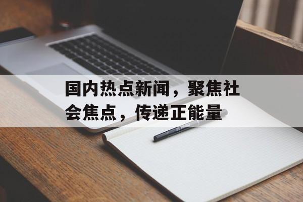 国内热点新闻，聚焦社会焦点，传递正能量