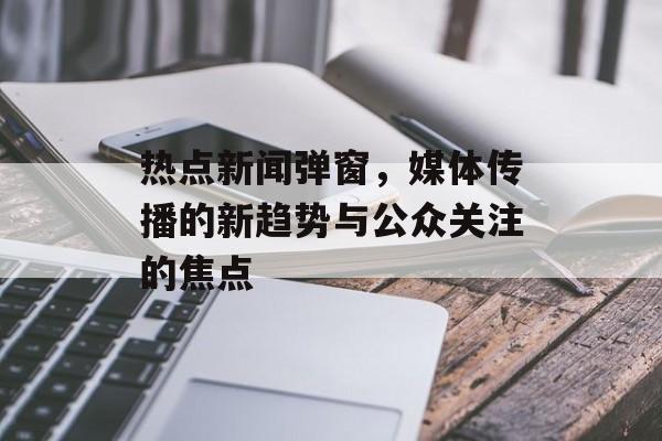热点新闻弹窗，媒体传播的新趋势与公众关注的焦点