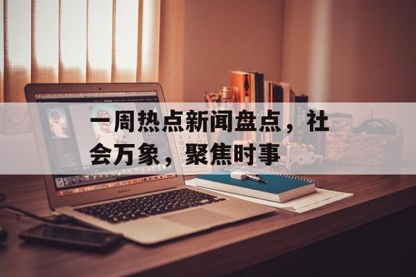 一周热点新闻盘点，社会万象，聚焦时事