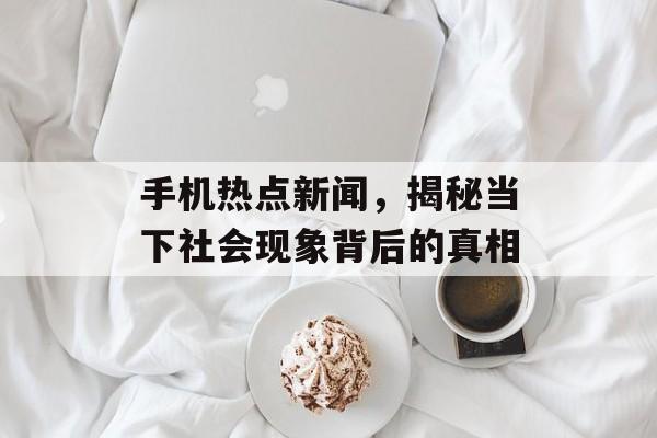 手机热点新闻，揭秘当下社会现象背后的真相