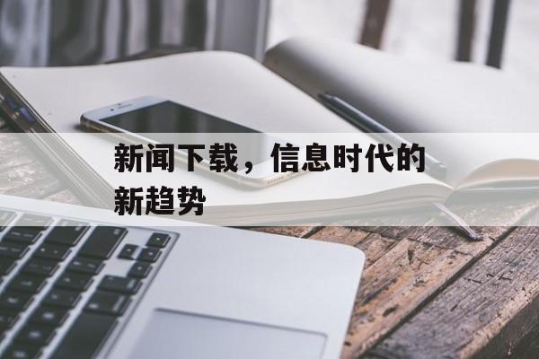 新闻下载，信息时代的新趋势