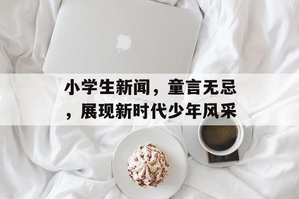 小学生新闻，童言无忌，展现新时代少年风采