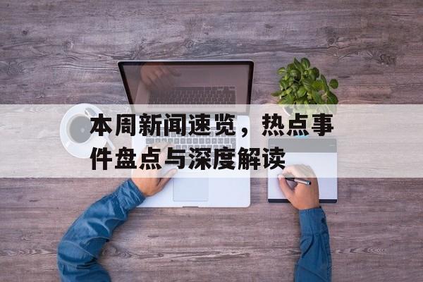 本周新闻速览，热点事件盘点与深度解读