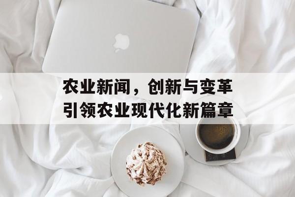 农业新闻，创新与变革引领农业现代化新篇章