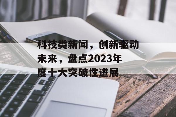 科技类新闻，创新驱动未来，盘点2023年度十大突破性进展