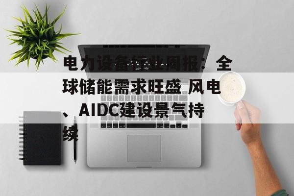 电力设备行业周报：全球储能需求旺盛 风电、AIDC建设景气持续
