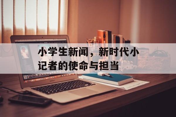 小学生新闻，新时代小记者的使命与担当