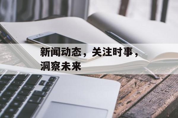 新闻动态，关注时事，洞察未来