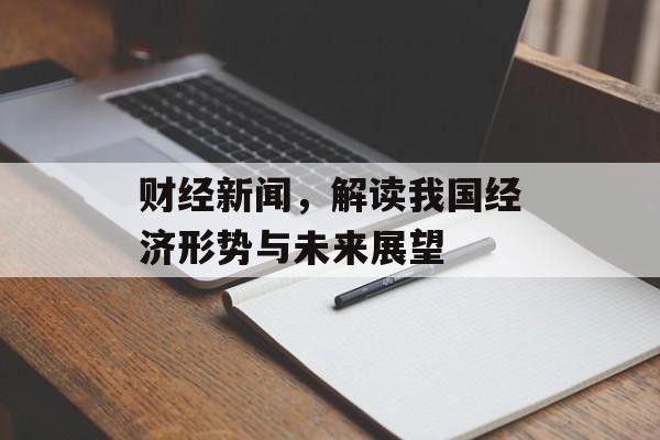 财经新闻，解读我国经济形势与未来展望