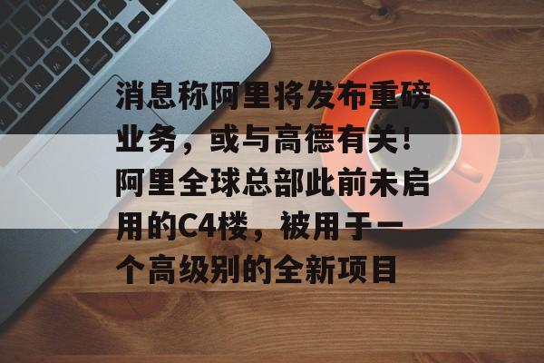 消息称阿里将发布重磅业务,或与高德有关!阿里全球总部此前未启用的C4楼,被用于一个高级别的全新项目 消息称阿里将发布重磅业务,或与高德有关!阿里全球总部此前未启用的C4楼,被用于一个高级别的全新项目