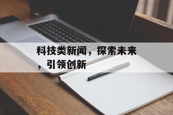 科技类新闻，探索未来，引领创新