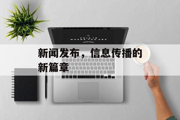 新闻发布，信息传播的新篇章