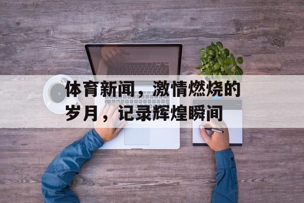 体育新闻，激情燃烧的岁月，记录辉煌瞬间