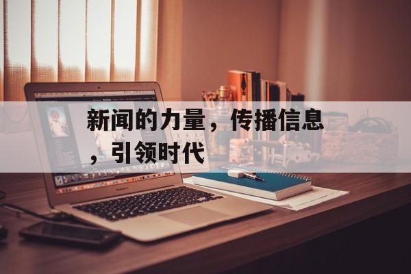 新闻的力量，传播信息，引领时代