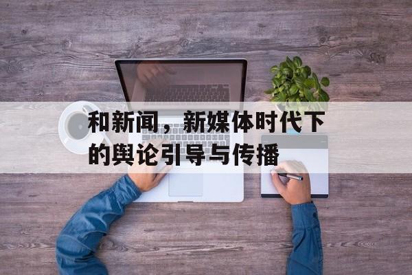 和新闻，新媒体时代下的舆论引导与传播