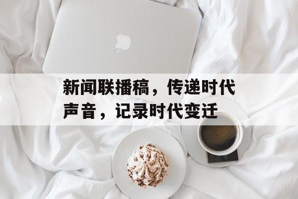 新闻联播稿，传递时代声音，记录时代变迁