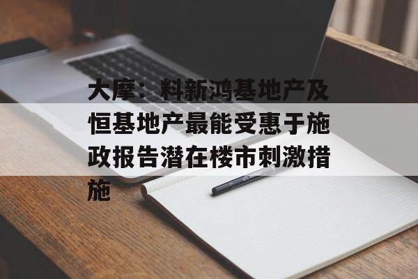 大摩:料新鸿基地产及恒基地产最能受惠于施政报告潜在楼市刺激措施 大摩:料新鸿基地产及恒基地产最能受惠于施政报告潜在楼市刺激措施
