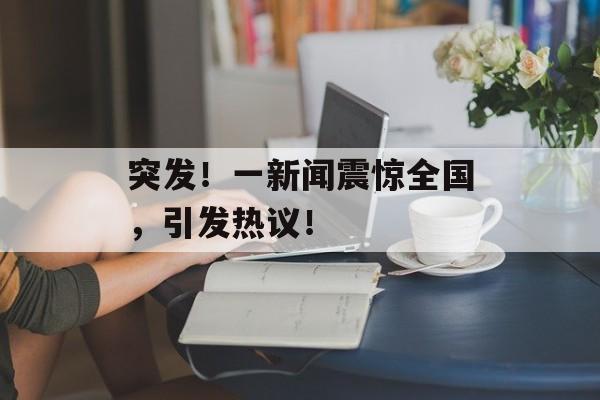 突发！一新闻震惊全国，引发热议！